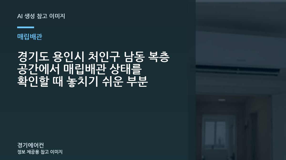 경기도 용인시 처인구 남동 복층 공간에서 매립배관 상태를 확인할 때 놓치기 쉬운 부분