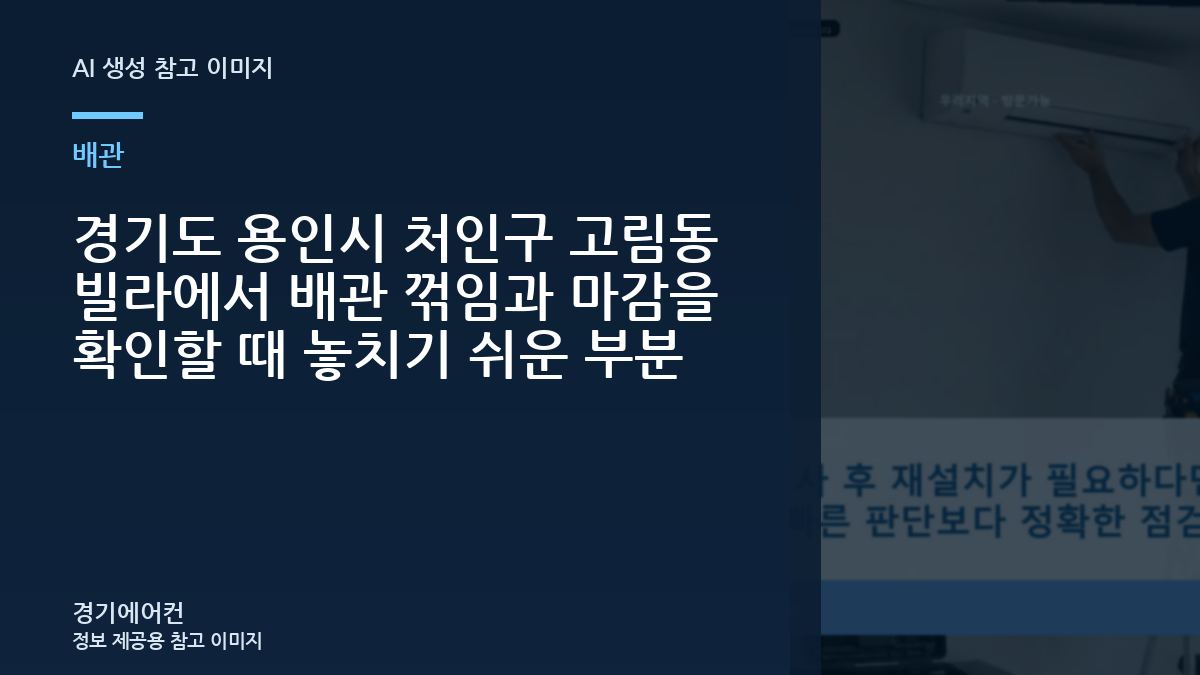 경기도 용인시 처인구 고림동 빌라에서 배관 꺾임과 마감을 확인할 때 놓치기 쉬운 부분