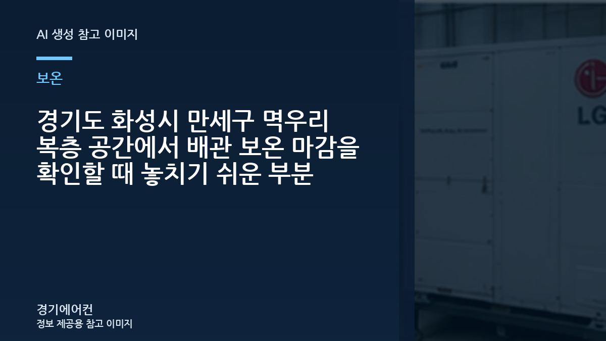 경기도 화성시 만세구 멱우리 복층 공간에서 배관 보온 마감을 확인할 때 놓치기 쉬운 부분