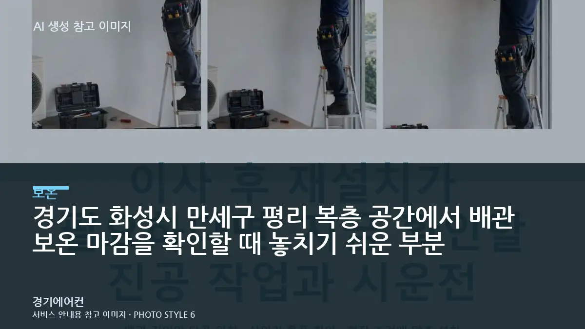 경기도 화성시 만세구 평리 복층 공간에서 배관 보온 마감을 확인할 때 놓치기 쉬운 부분